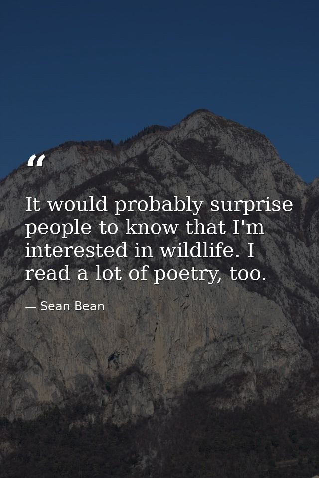 It would probably surprise people to know that I'm interested in wildlife. I read a lot of poetry, too. — Sean Bean