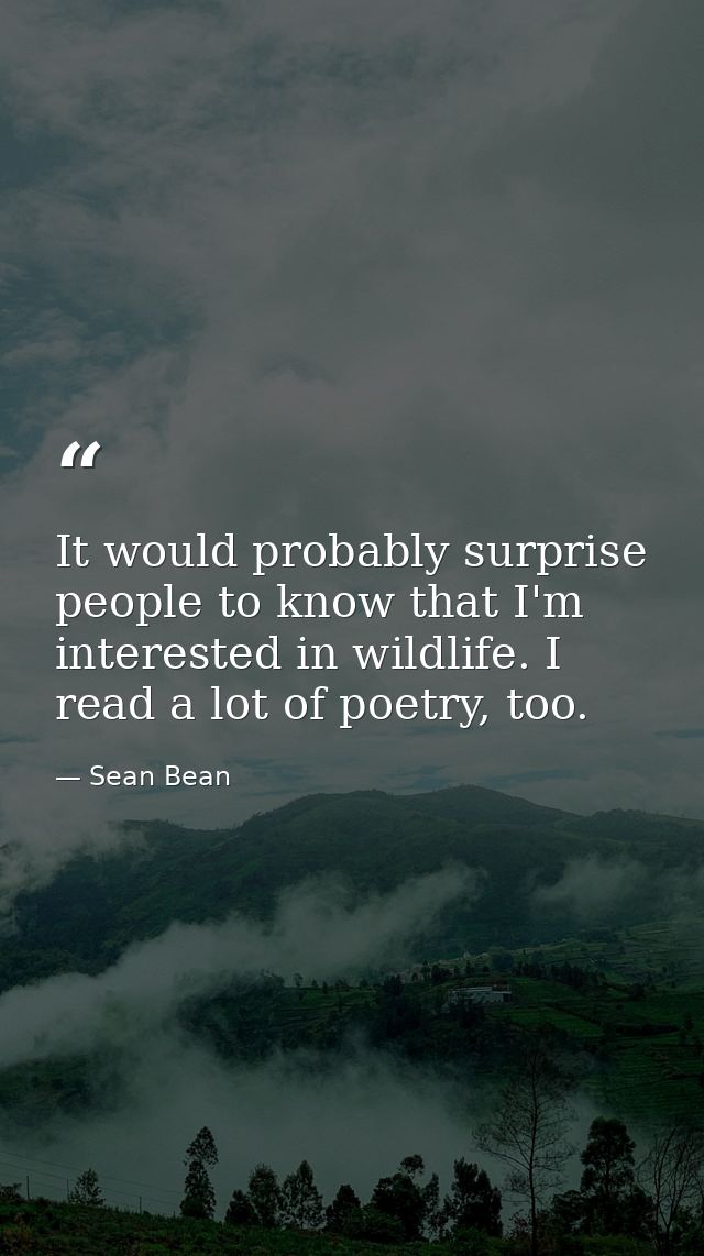 It would probably surprise people to know that I'm interested in wildlife. I read a lot of poetry, too. — Sean Bean
