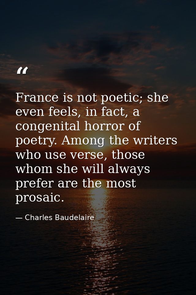 France is not poetic; she even feels, in fact, a congenital horror of poetry. Among the writers who use verse, those who — Charles Baudelaire