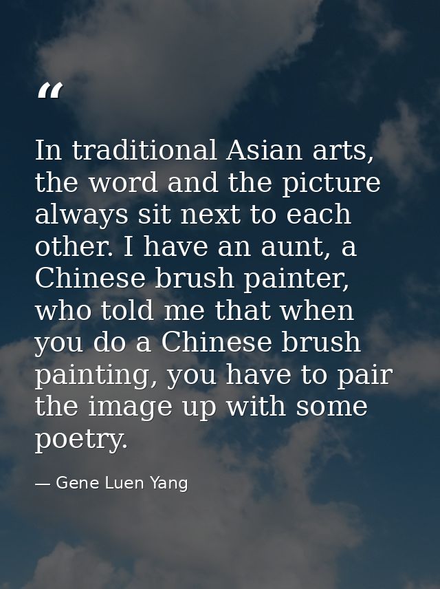 In traditional Asian arts, the word and the picture always sit next to each other. I have an aunt, a Chinese brush paint — Gene Luen Yang