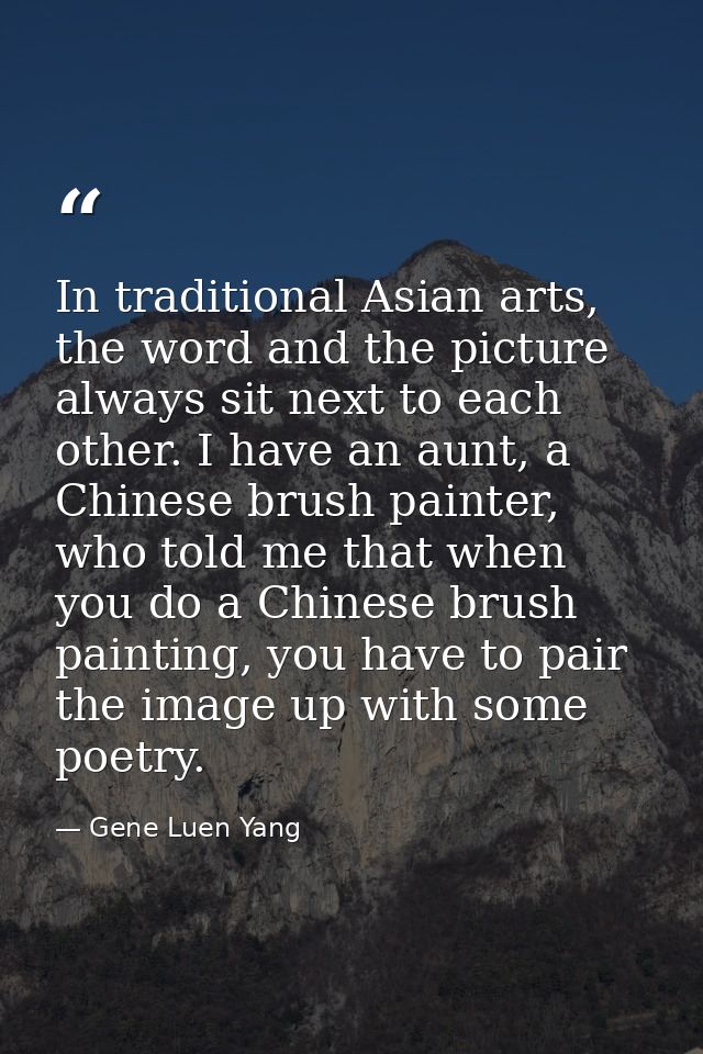 In traditional Asian arts, the word and the picture always sit next to each other. I have an aunt, a Chinese brush paint — Gene Luen Yang