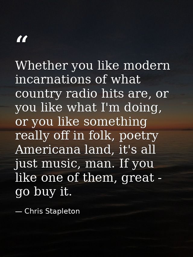 Whether you like modern incarnations of what country radio hits are, or you like what I'm doing, or you like something r — Chris Stapleton