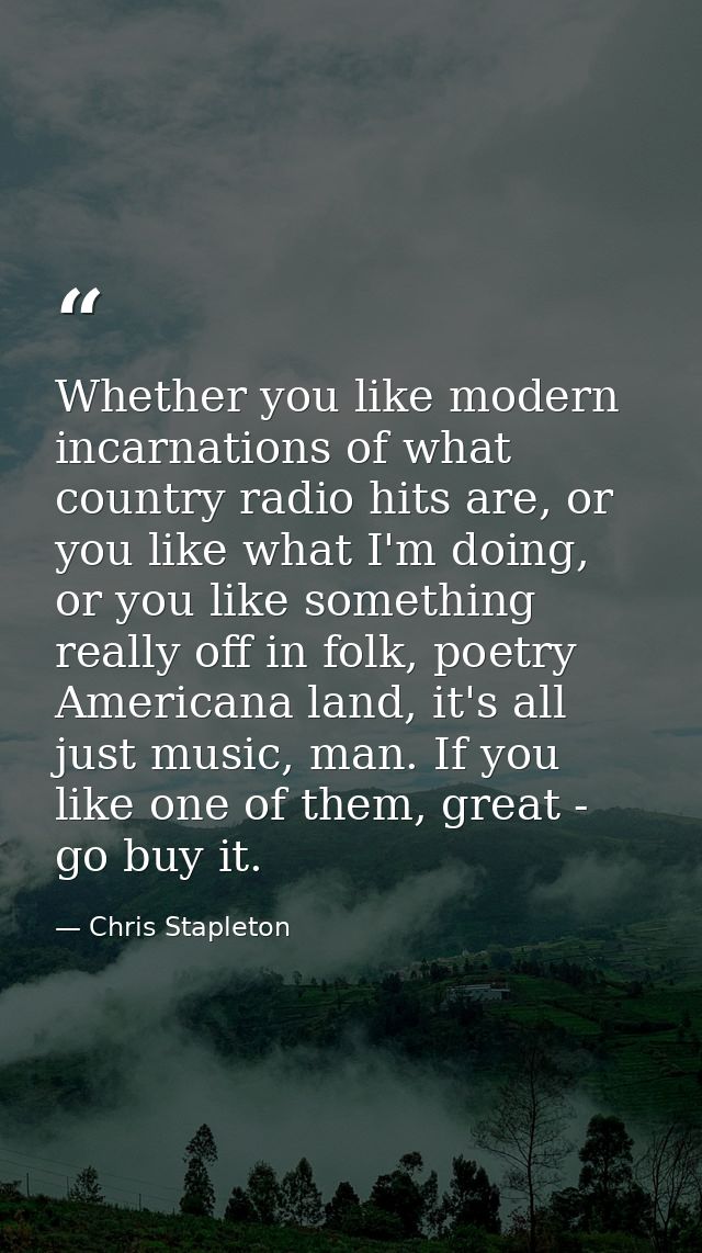 Whether you like modern incarnations of what country radio hits are, or you like what I'm doing, or you like something r — Chris Stapleton
