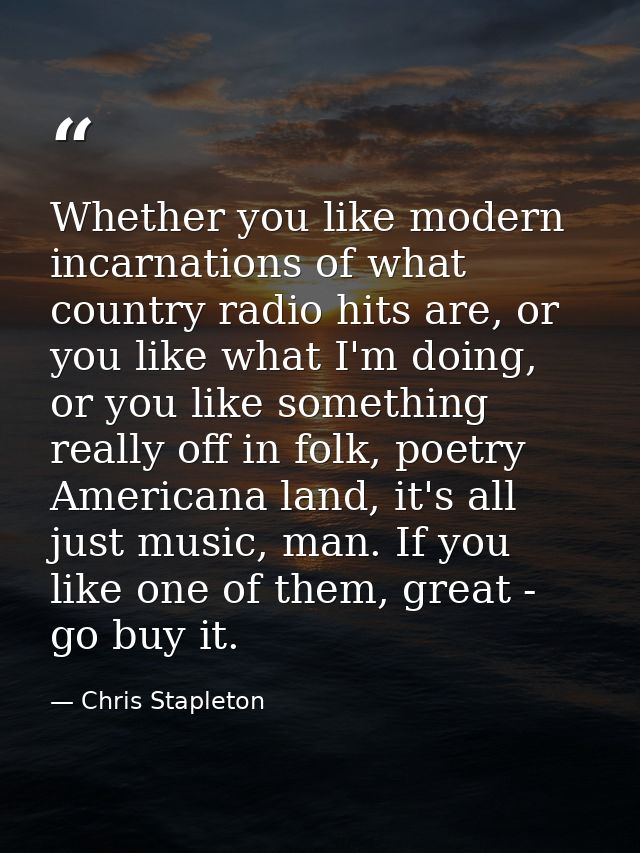 Whether you like modern incarnations of what country radio hits are, or you like what I'm doing, or you like something r — Chris Stapleton