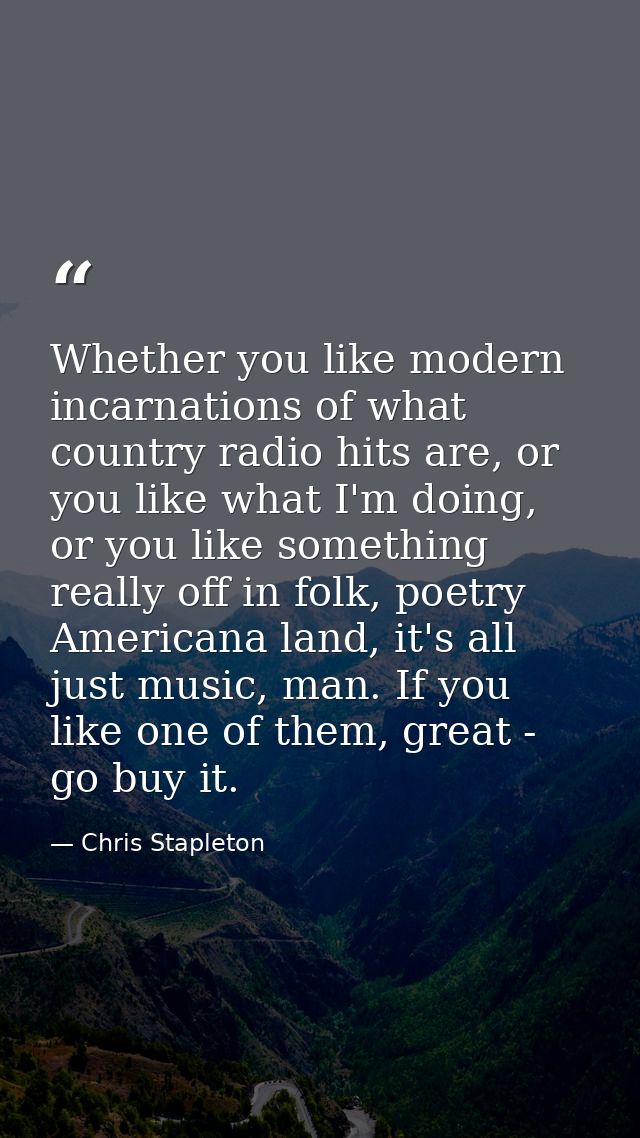 Whether you like modern incarnations of what country radio hits are, or you like what I'm doing, or you like something r — Chris Stapleton