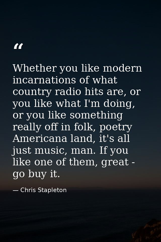Whether you like modern incarnations of what country radio hits are, or you like what I'm doing, or you like something r — Chris Stapleton