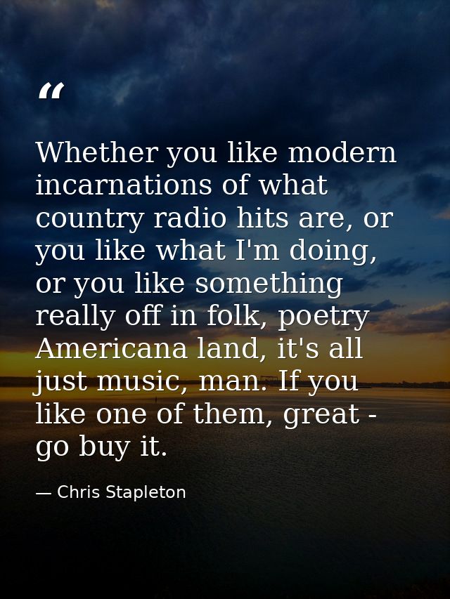 Whether you like modern incarnations of what country radio hits are, or you like what I'm doing, or you like something r — Chris Stapleton