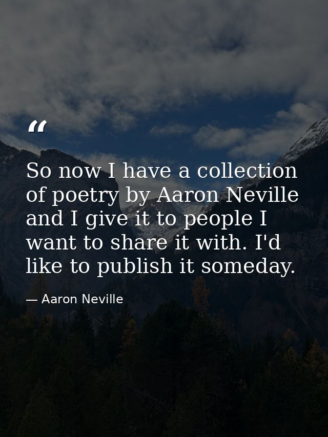 So now I have a collection of poetry by Aaron Neville and I give it to people I want to share it with. I'd like to publi — Aaron Neville