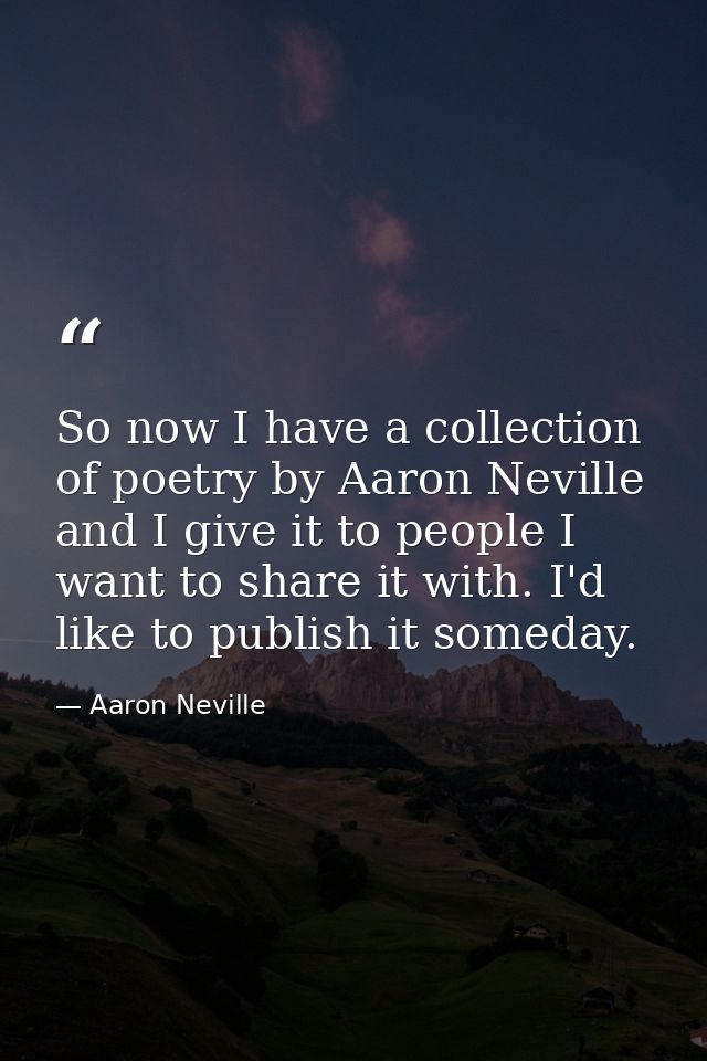 So now I have a collection of poetry by Aaron Neville and I give it to people I want to share it with. I'd like to publi — Aaron Neville