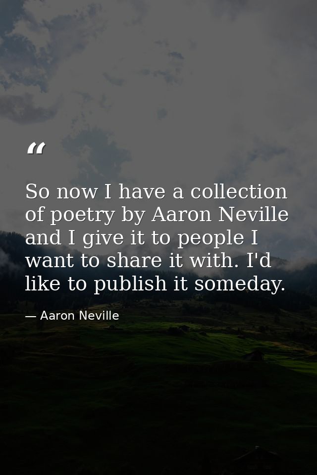 So now I have a collection of poetry by Aaron Neville and I give it to people I want to share it with. I'd like to publi — Aaron Neville