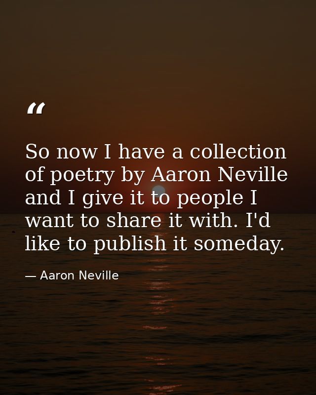 So now I have a collection of poetry by Aaron Neville and I give it to people I want to share it with. I'd like to publi — Aaron Neville