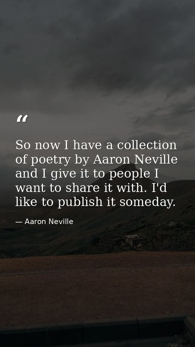 So now I have a collection of poetry by Aaron Neville and I give it to people I want to share it with. I'd like to publi — Aaron Neville