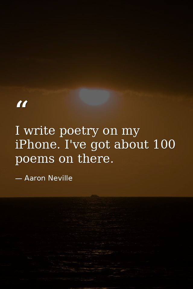 I write poetry on my iPhone. I've got about 100 poems on there. — Aaron Neville