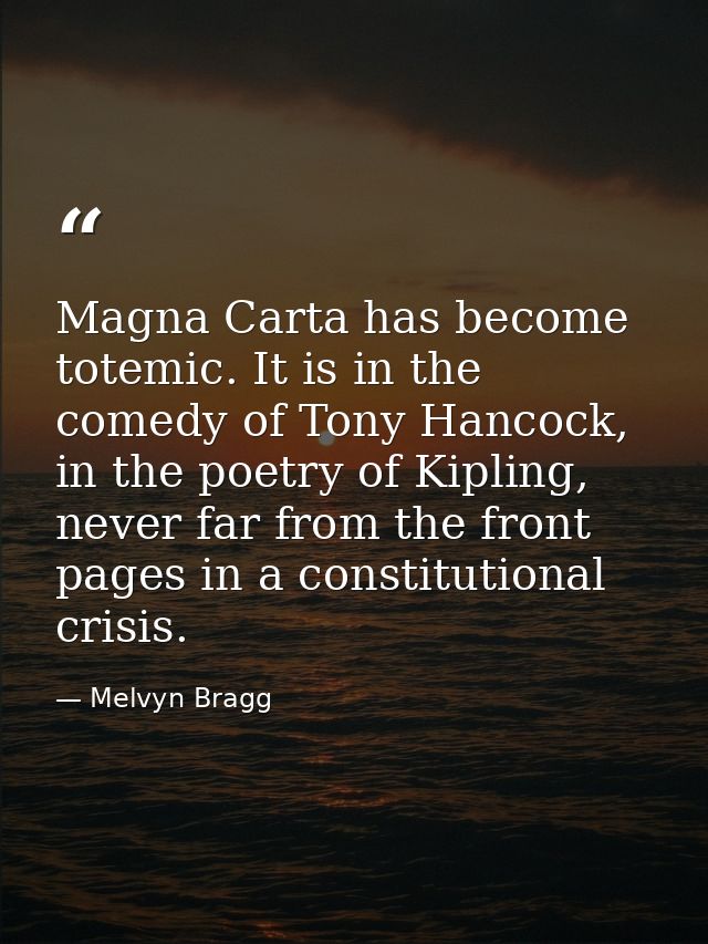 Magna Carta has become totemic. It is in the comedy of Tony Hancock, in the poetry of Kipling, never far from the front  — Melvyn Bragg