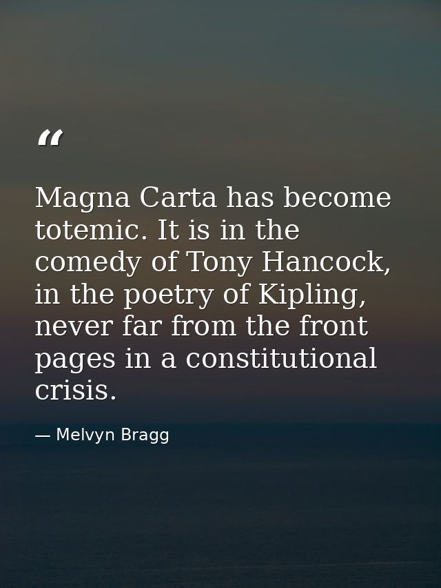 Magna Carta has become totemic. It is in the comedy of Tony Hancock, in the poetry of Kipling, never far from the front  — Melvyn Bragg