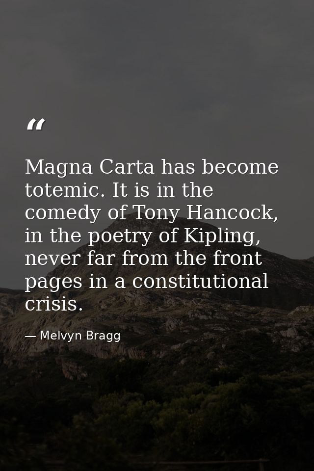 Magna Carta has become totemic. It is in the comedy of Tony Hancock, in the poetry of Kipling, never far from the front  — Melvyn Bragg