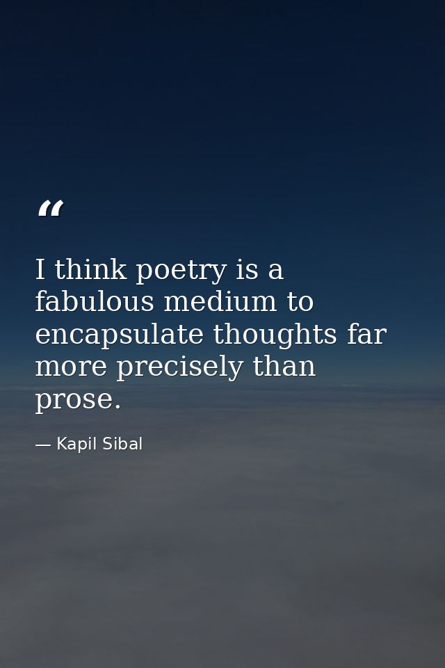 I think poetry is a fabulous medium to encapsulate thoughts far more precisely than prose. — Kapil Sibal