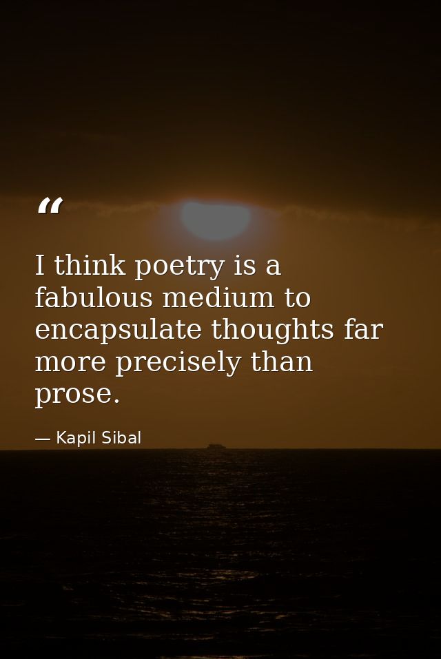 I think poetry is a fabulous medium to encapsulate thoughts far more precisely than prose. — Kapil Sibal