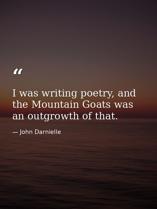 I was writing poetry, and the Mountain Goats was an outgrowth of that. — John Darnielle