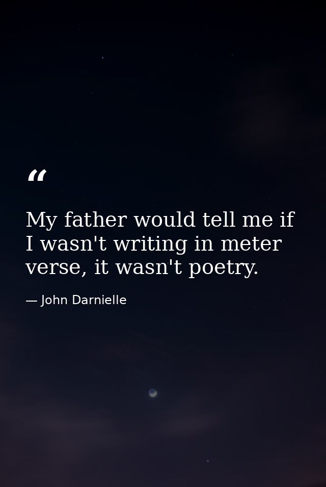 My father would tell me if I wasn't writing in meter verse, it wasn't poetry. — John Darnielle