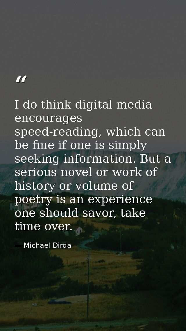 I do think digital media encourages speed-reading, which can be fine if one is simply seeking information. But a serious — Michael Dirda