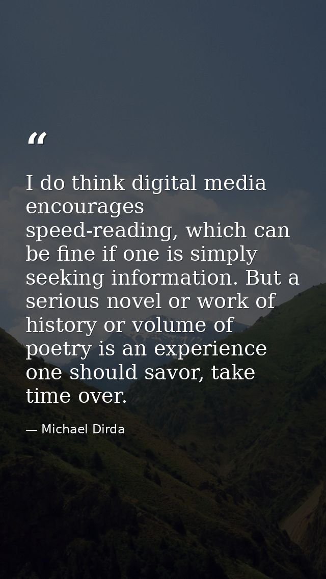 I do think digital media encourages speed-reading, which can be fine if one is simply seeking information. But a serious — Michael Dirda