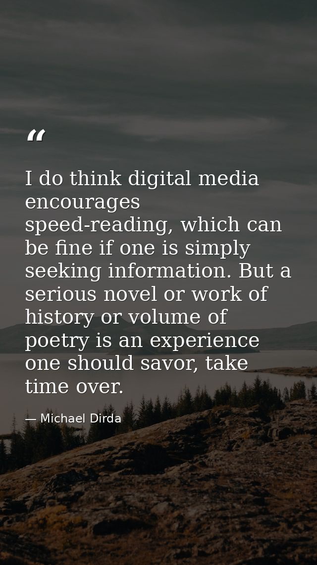 I do think digital media encourages speed-reading, which can be fine if one is simply seeking information. But a serious — Michael Dirda