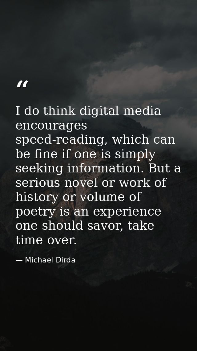 I do think digital media encourages speed-reading, which can be fine if one is simply seeking information. But a serious — Michael Dirda