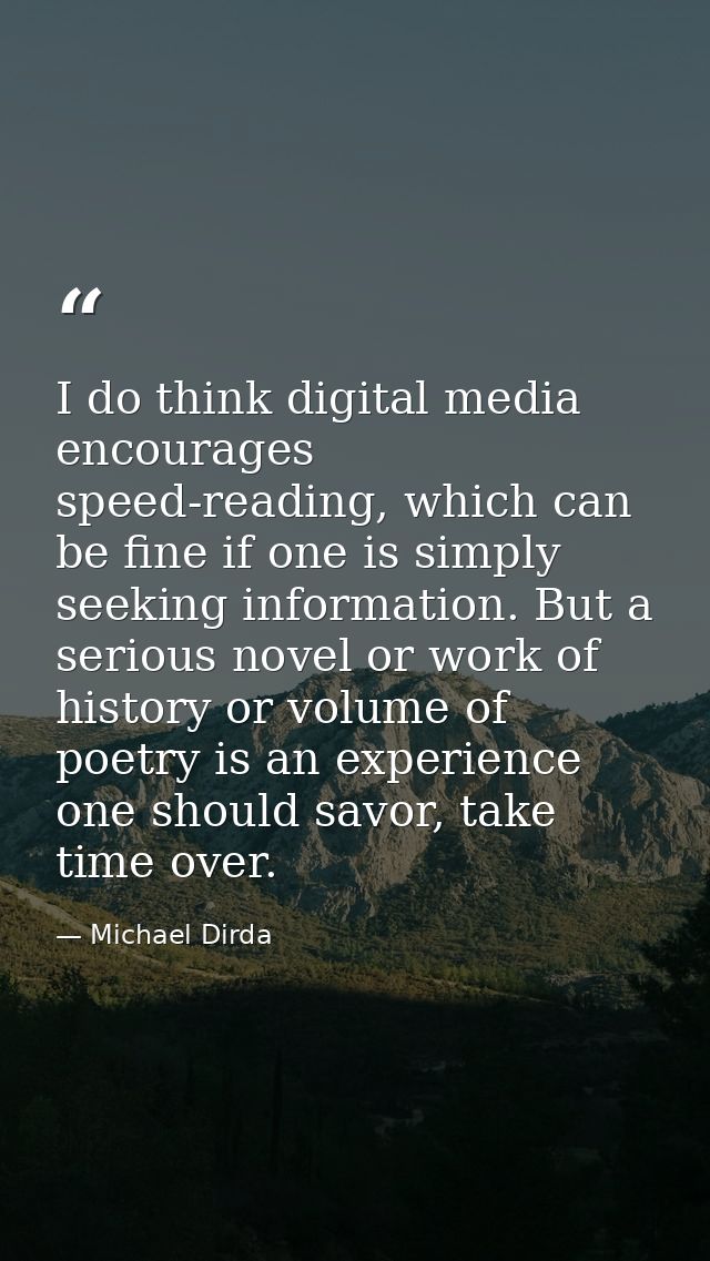 I do think digital media encourages speed-reading, which can be fine if one is simply seeking information. But a serious — Michael Dirda