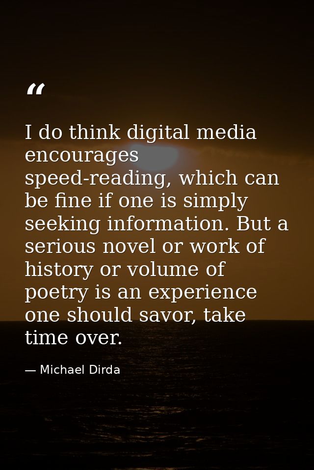 I do think digital media encourages speed-reading, which can be fine if one is simply seeking information. But a serious — Michael Dirda