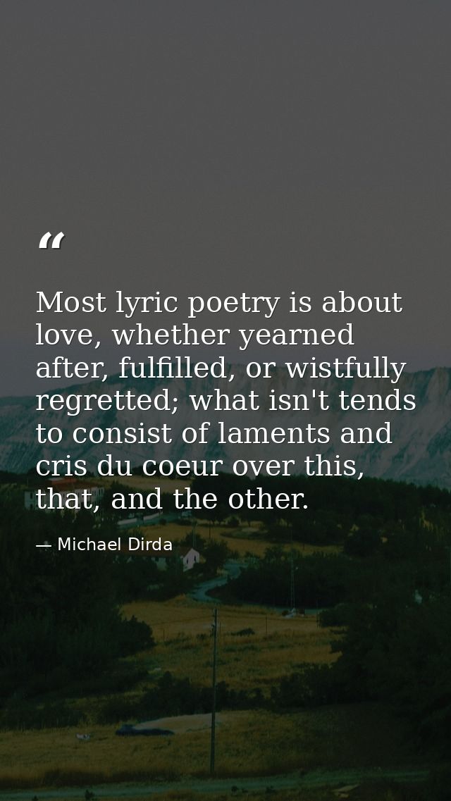 Most lyric poetry is about love, whether yearned after, fulfilled, or wistfully regretted; what isn't tends to consist o — Michael Dirda