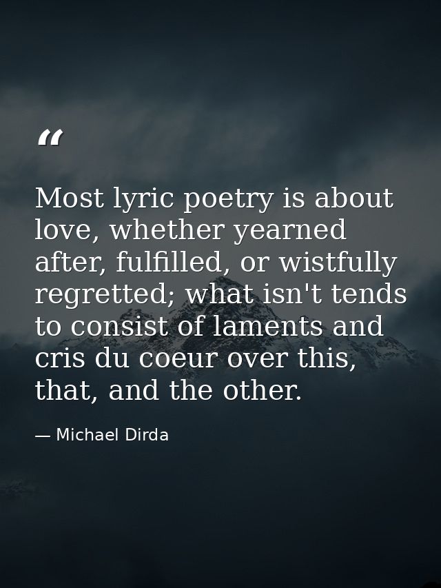 Most lyric poetry is about love, whether yearned after, fulfilled, or wistfully regretted; what isn't tends to consist o — Michael Dirda
