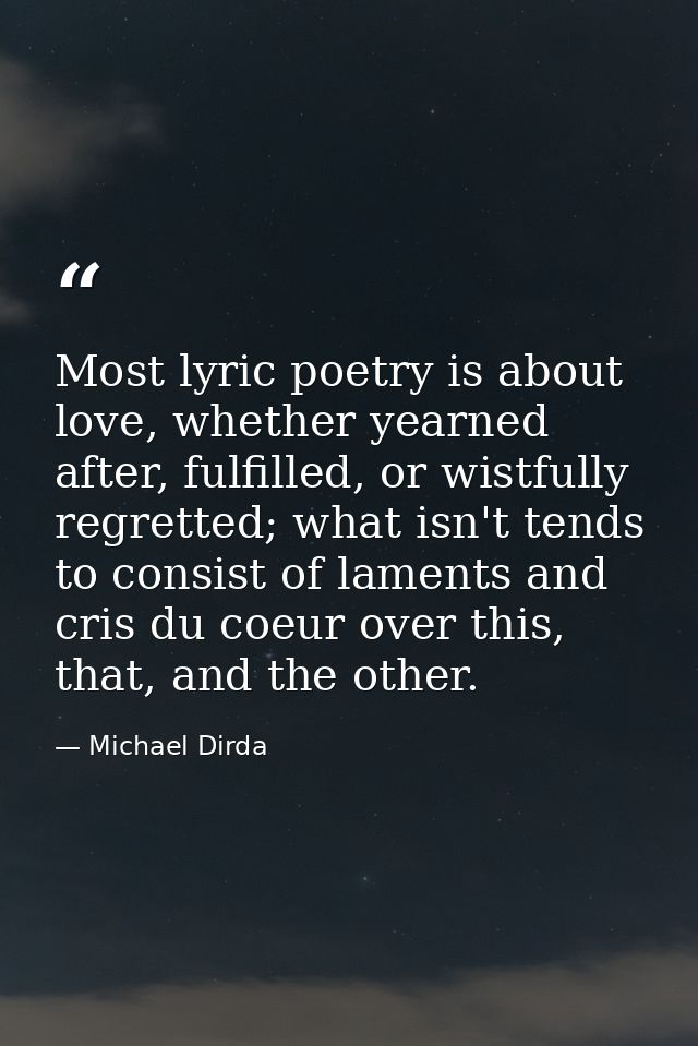Most lyric poetry is about love, whether yearned after, fulfilled, or wistfully regretted; what isn't tends to consist o — Michael Dirda