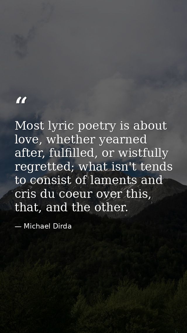 Most lyric poetry is about love, whether yearned after, fulfilled, or wistfully regretted; what isn't tends to consist o — Michael Dirda