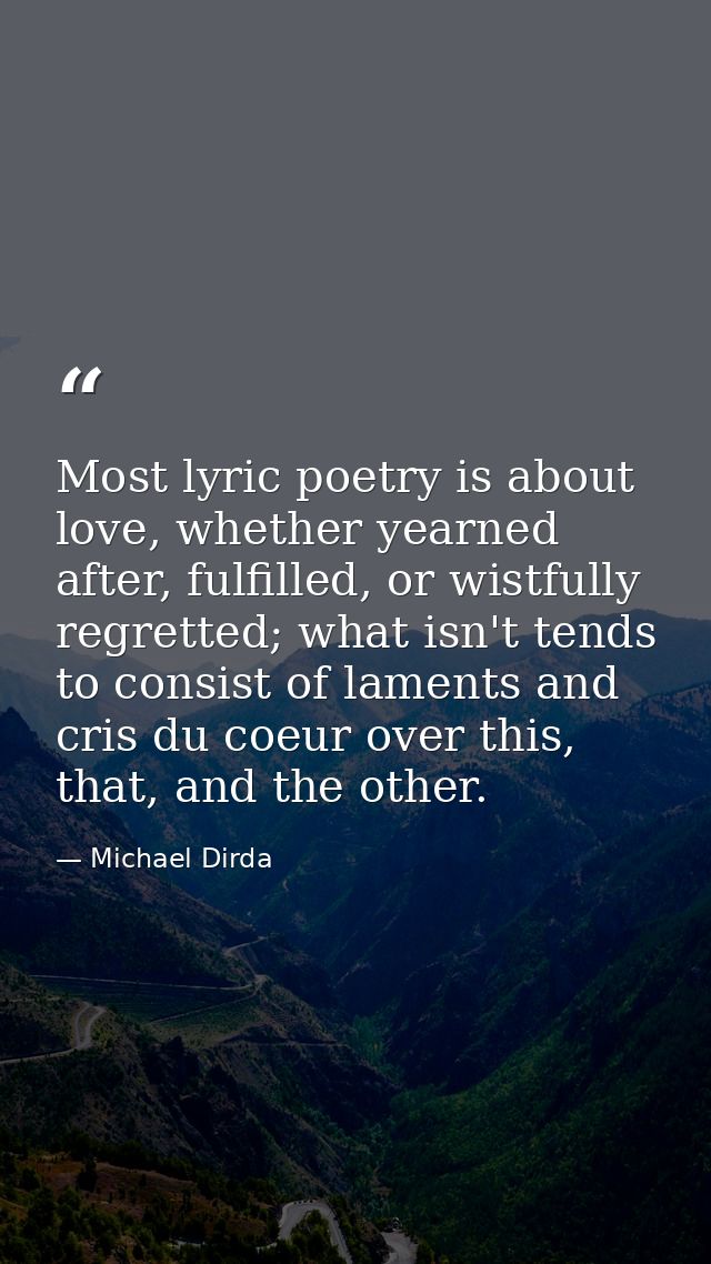 Most lyric poetry is about love, whether yearned after, fulfilled, or wistfully regretted; what isn't tends to consist o — Michael Dirda