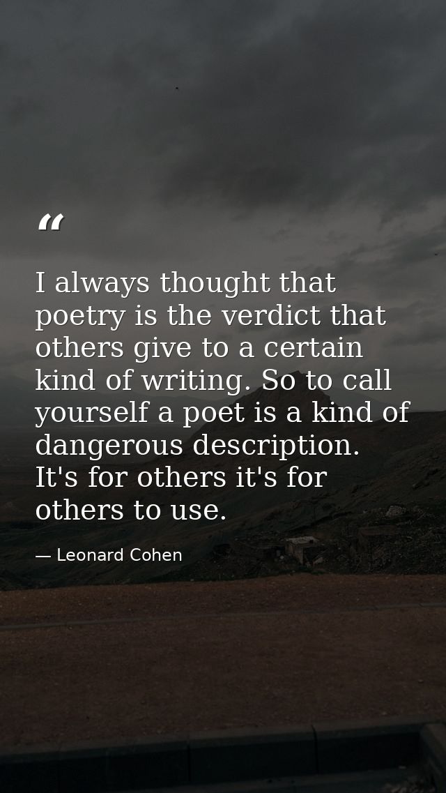 I always thought that poetry is the verdict that others give to a certain kind of writing. So to call yourself a poet is — Leonard Cohen