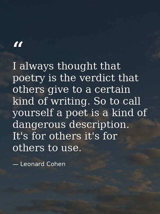 I always thought that poetry is the verdict that others give to a certain kind of writing. So to call yourself a poet is — Leonard Cohen