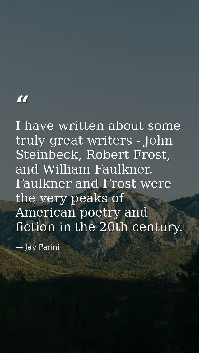 I have written about some truly great writers - John Steinbeck, Robert Frost, and William Faulkner. Faulkner and Frost w — Jay Parini