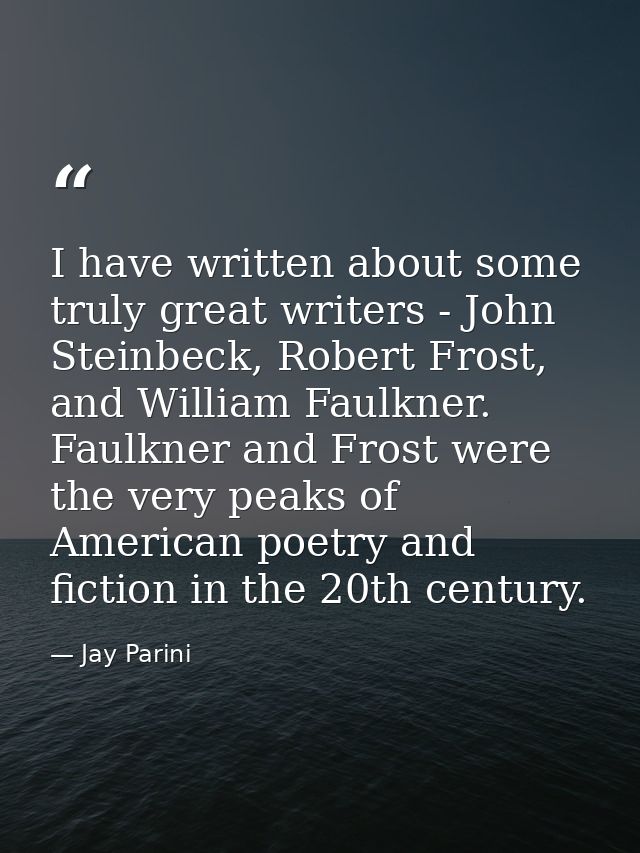 I have written about some truly great writers - John Steinbeck, Robert Frost, and William Faulkner. Faulkner and Frost w — Jay Parini
