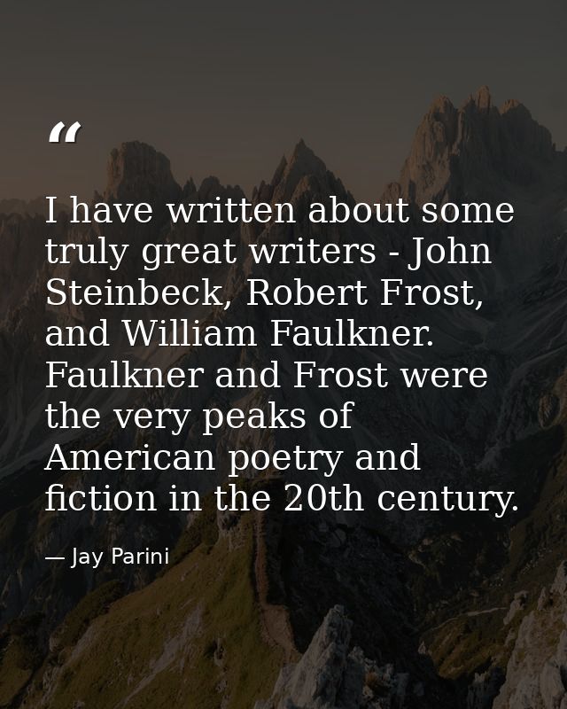 I have written about some truly great writers - John Steinbeck, Robert Frost, and William Faulkner. Faulkner and Frost w — Jay Parini