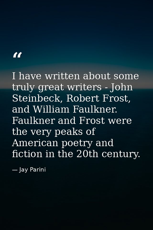 I have written about some truly great writers - John Steinbeck, Robert Frost, and William Faulkner. Faulkner and Frost w — Jay Parini