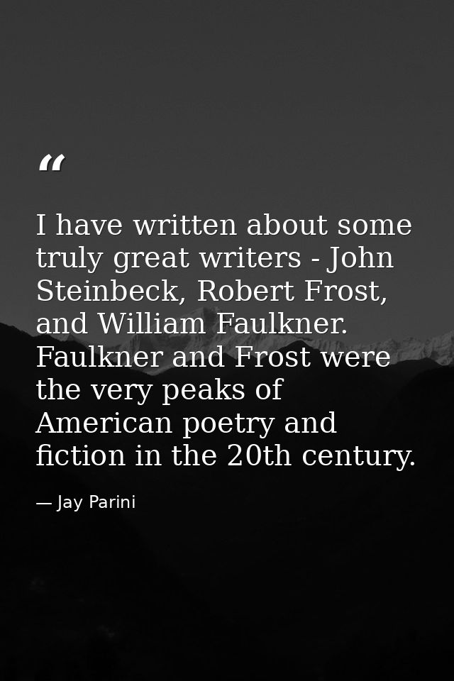 I have written about some truly great writers - John Steinbeck, Robert Frost, and William Faulkner. Faulkner and Frost w — Jay Parini