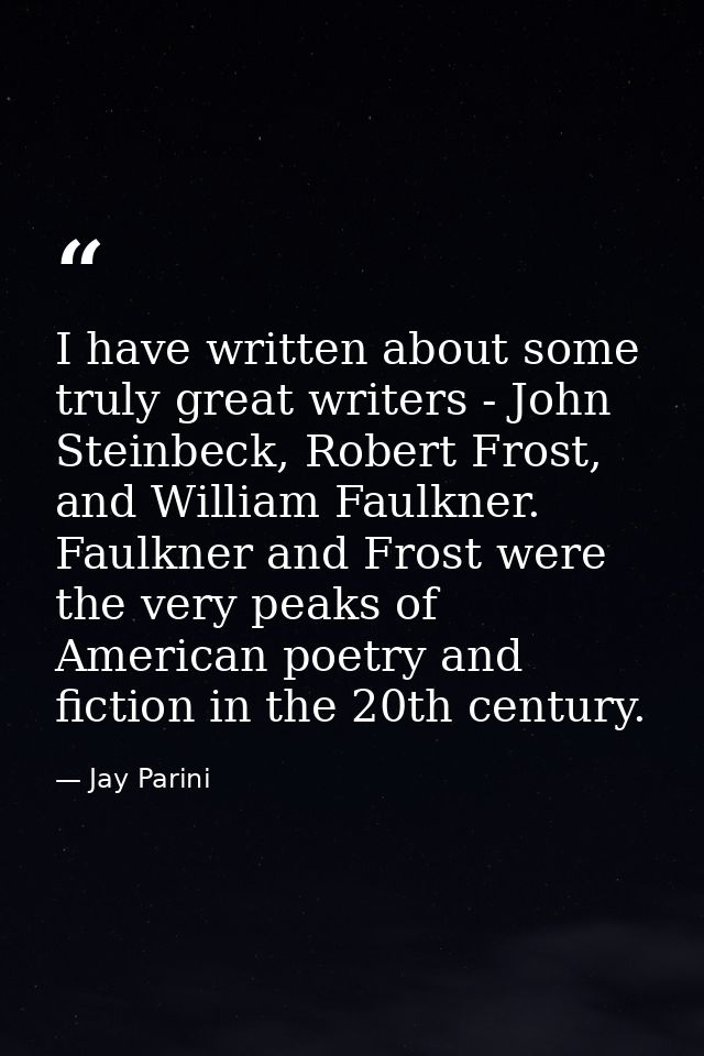 I have written about some truly great writers - John Steinbeck, Robert Frost, and William Faulkner. Faulkner and Frost w — Jay Parini