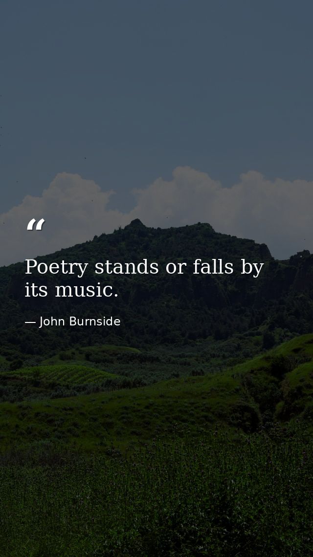 Poetry stands or falls by its music. — John Burnside