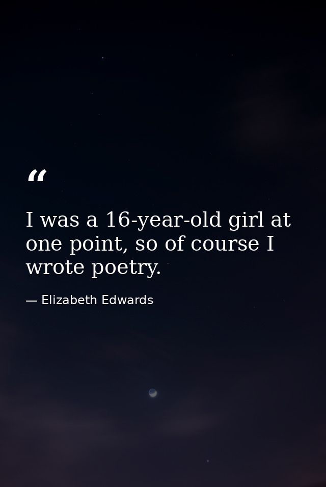 I was a 16-year-old girl at one point, so of course I wrote poetry. — Elizabeth Edwards