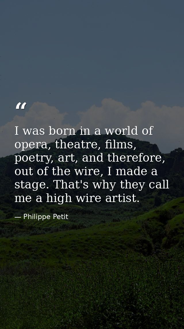 I was born in a world of opera, theatre, films, poetry, art, and therefore, out of the wire, I made a stage. That's why  — Philippe Petit