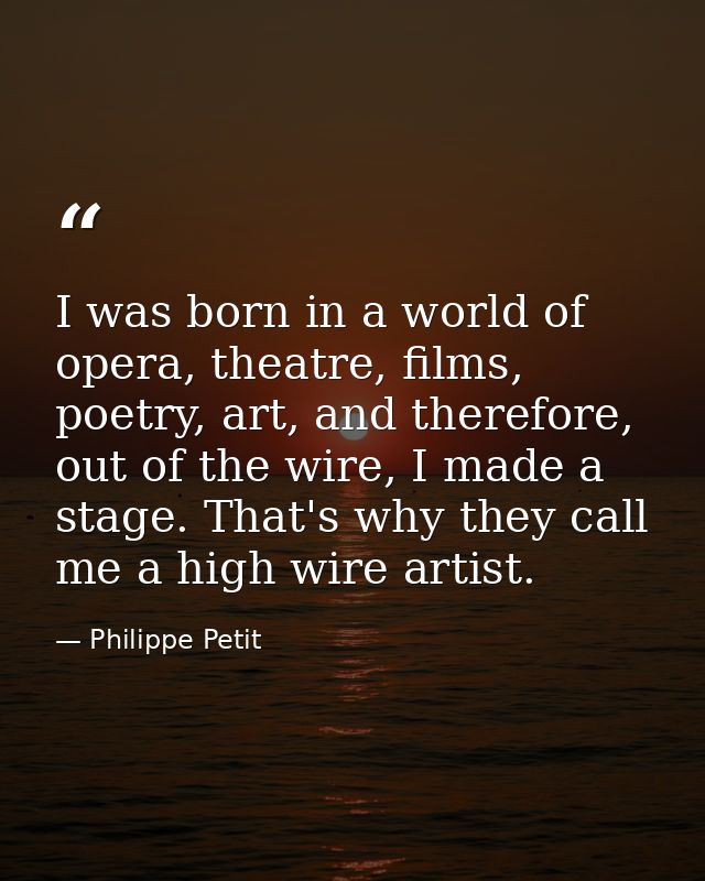 I was born in a world of opera, theatre, films, poetry, art, and therefore, out of the wire, I made a stage. That's why  — Philippe Petit