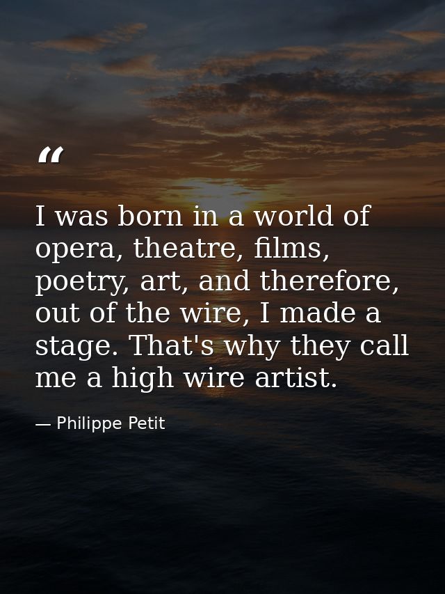 I was born in a world of opera, theatre, films, poetry, art, and therefore, out of the wire, I made a stage. That's why  — Philippe Petit