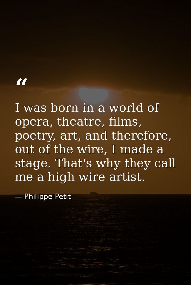 I was born in a world of opera, theatre, films, poetry, art, and therefore, out of the wire, I made a stage. That's why  — Philippe Petit