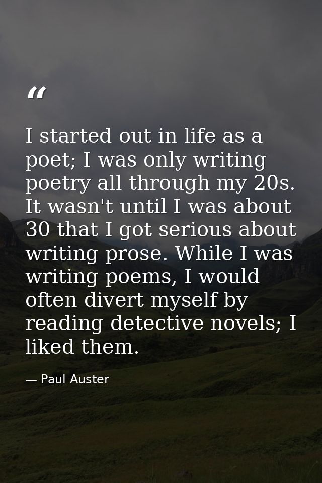 I started out in life as a poet; I was only writing poetry all through my 20s. It wasn't until I was about 30 that I got — Paul Auster